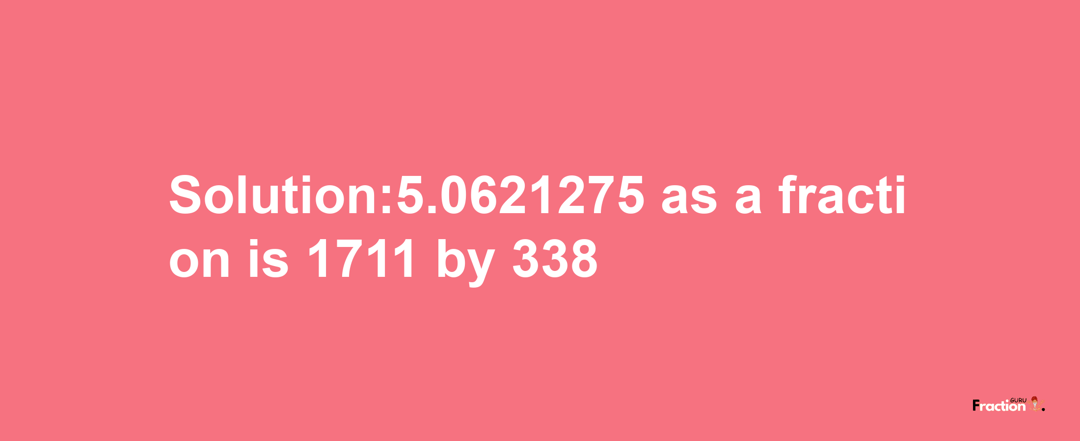 Solution:5.0621275 as a fraction is 1711/338