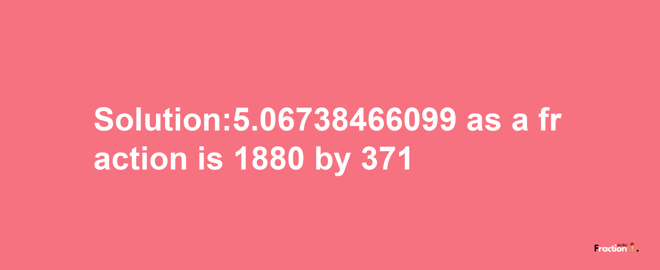 Solution:5.06738466099 as a fraction is 1880/371