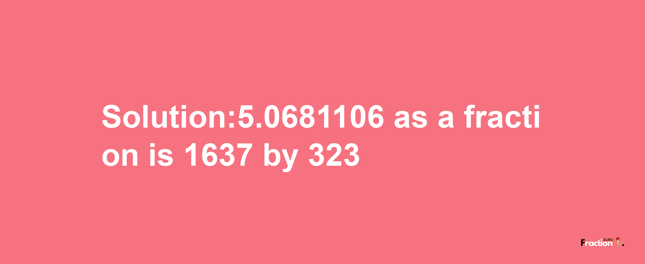 Solution:5.0681106 as a fraction is 1637/323