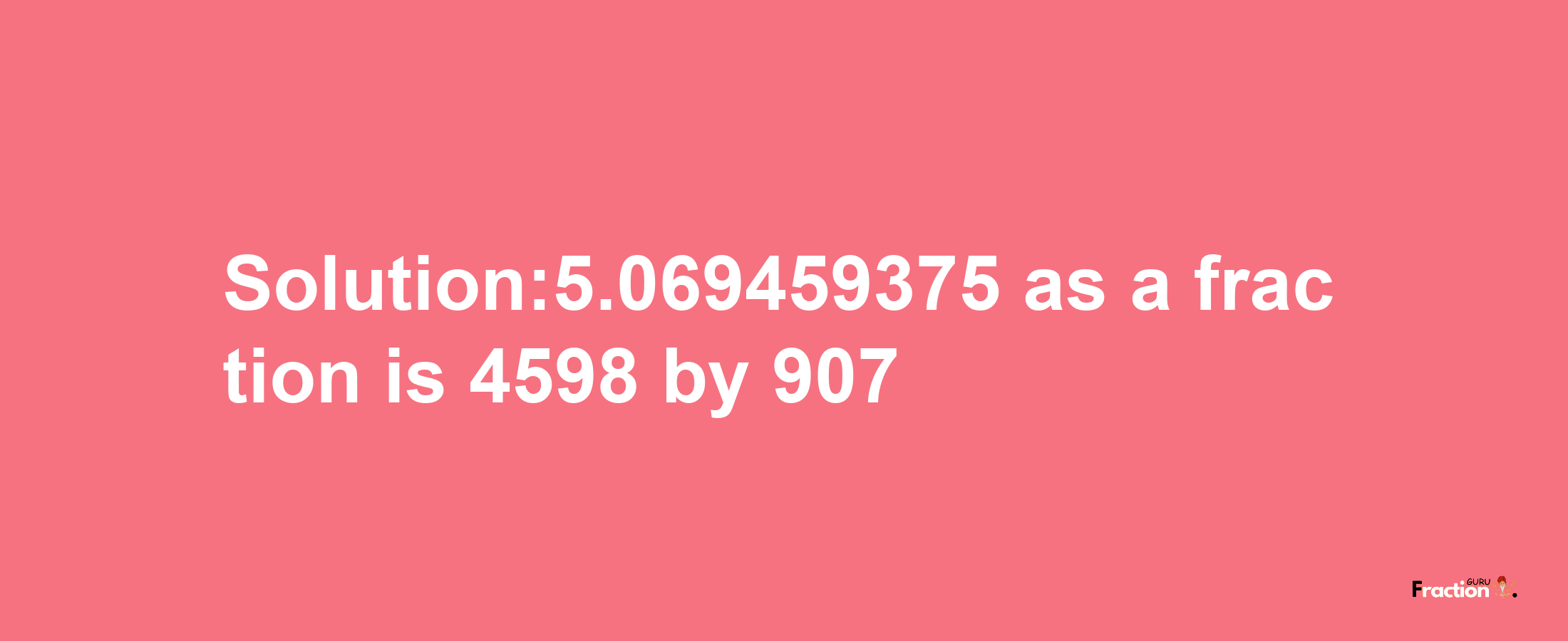 Solution:5.069459375 as a fraction is 4598/907