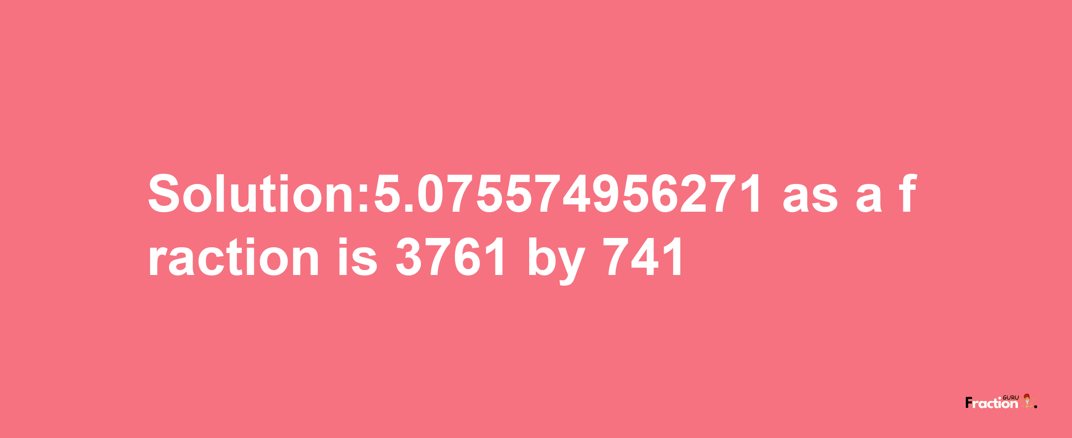 Solution:5.075574956271 as a fraction is 3761/741