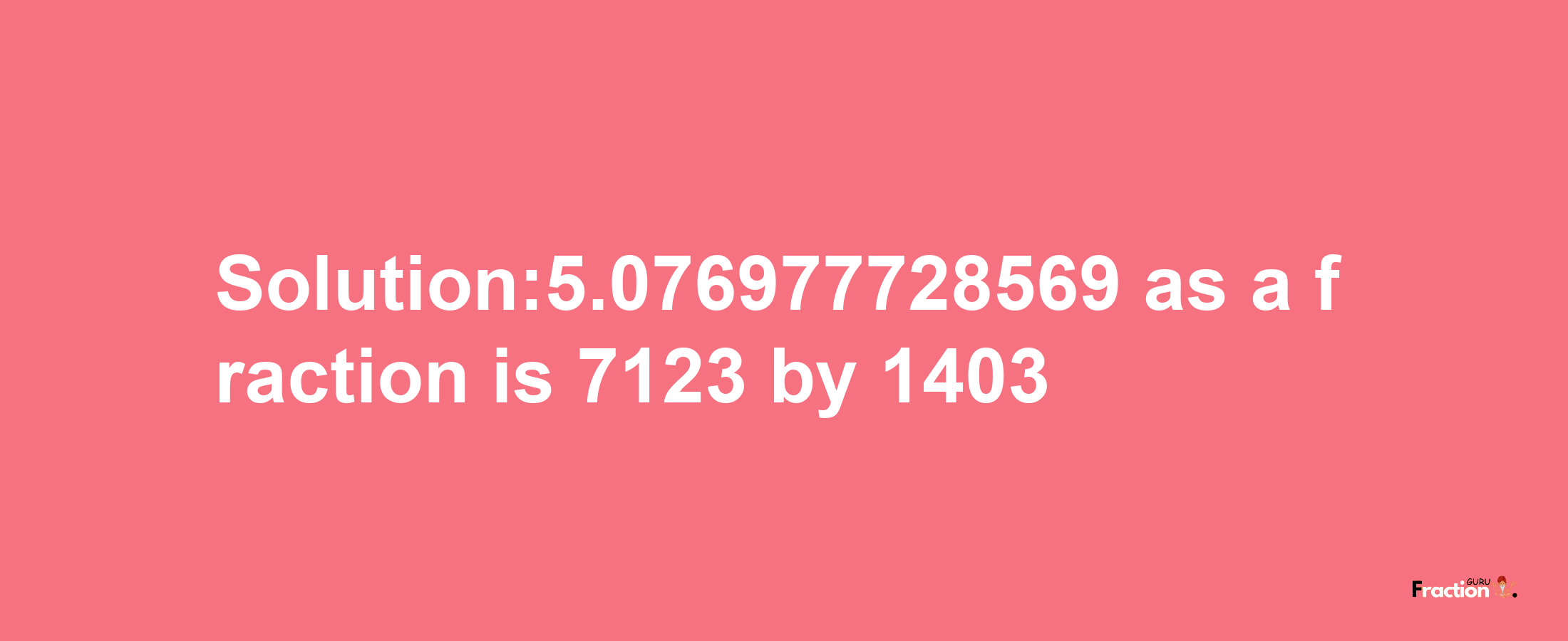 Solution:5.076977728569 as a fraction is 7123/1403