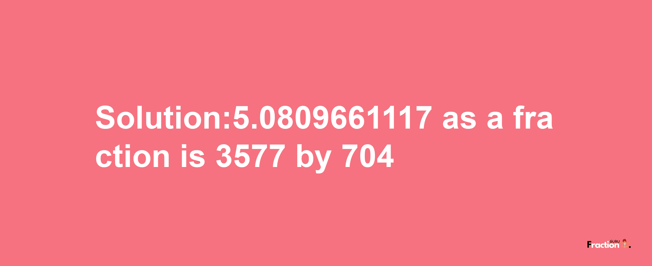 Solution:5.0809661117 as a fraction is 3577/704