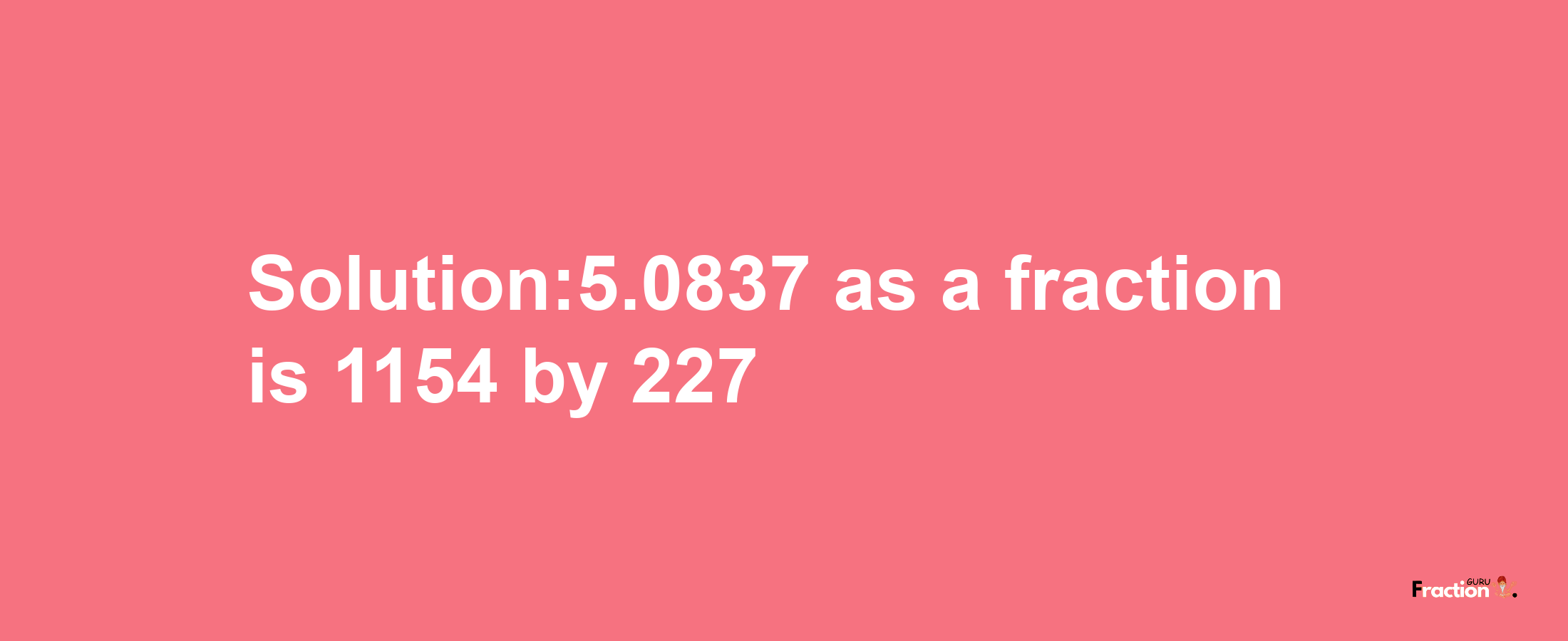 Solution:5.0837 as a fraction is 1154/227