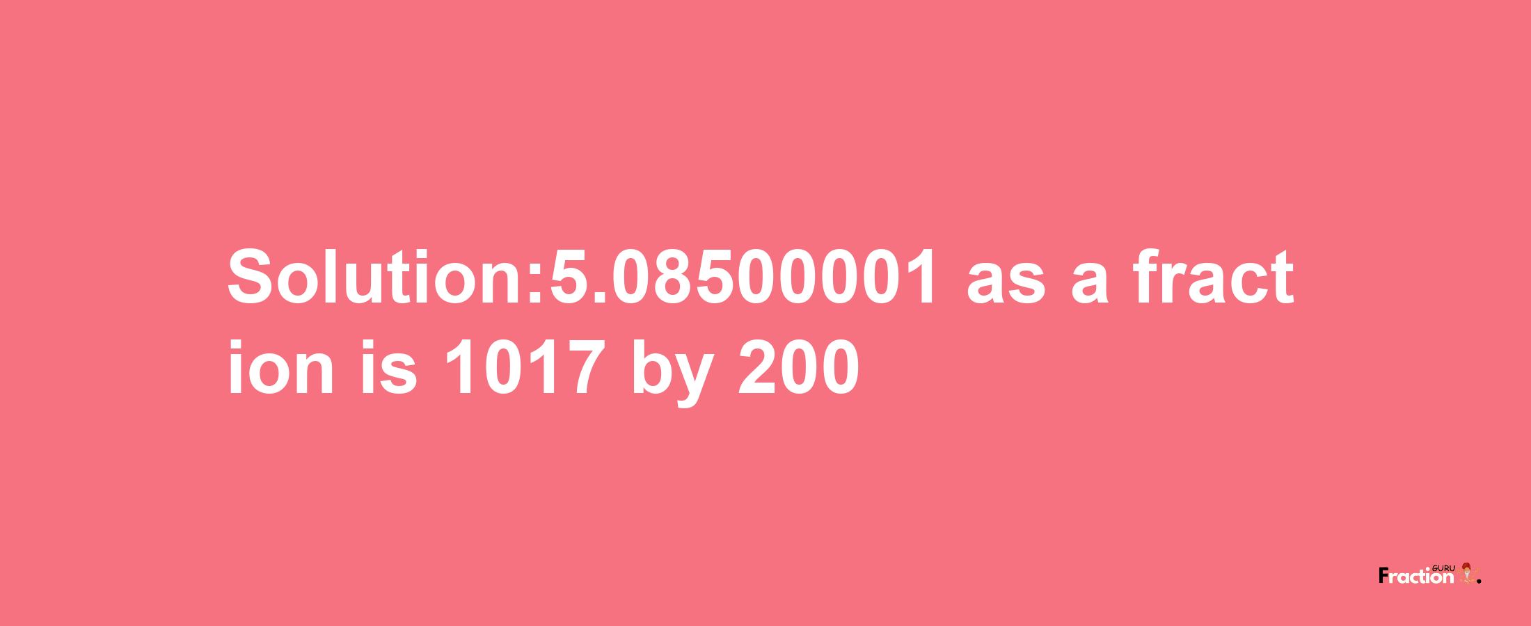 Solution:5.08500001 as a fraction is 1017/200