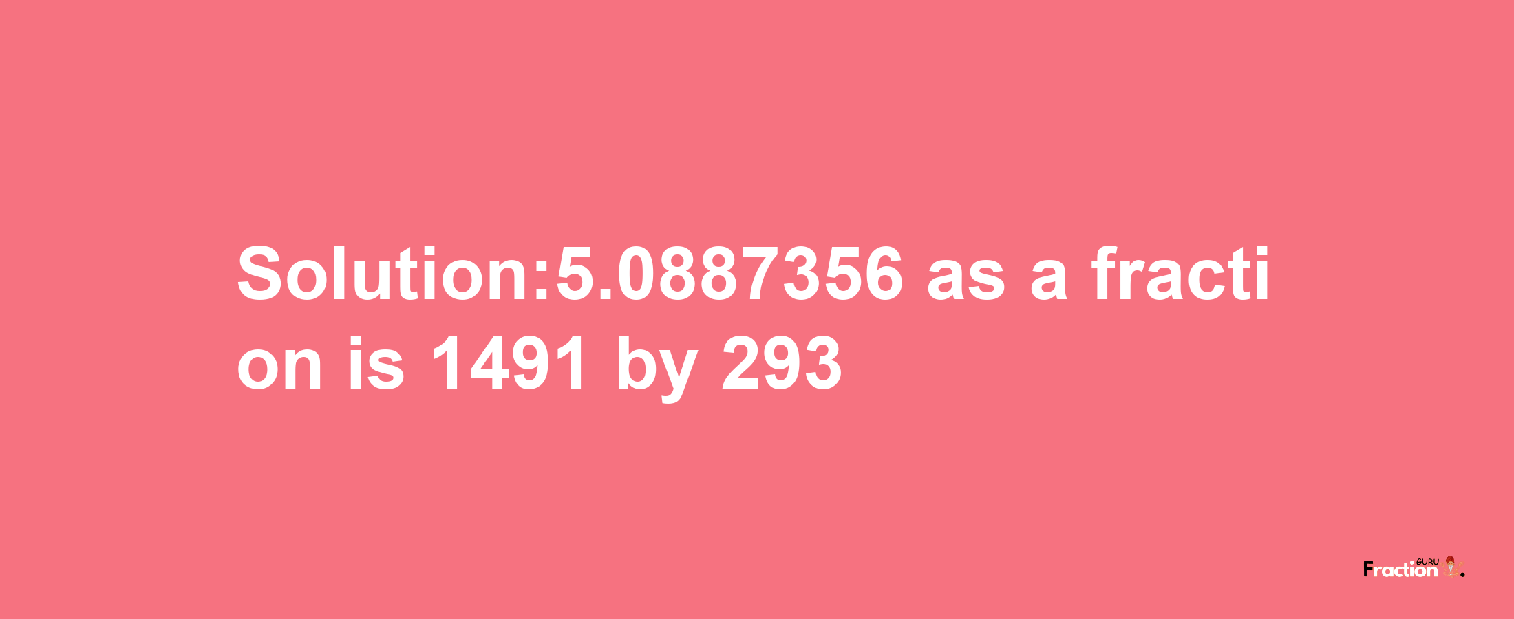 Solution:5.0887356 as a fraction is 1491/293