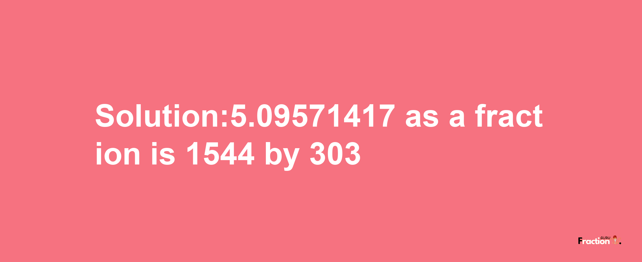 Solution:5.09571417 as a fraction is 1544/303