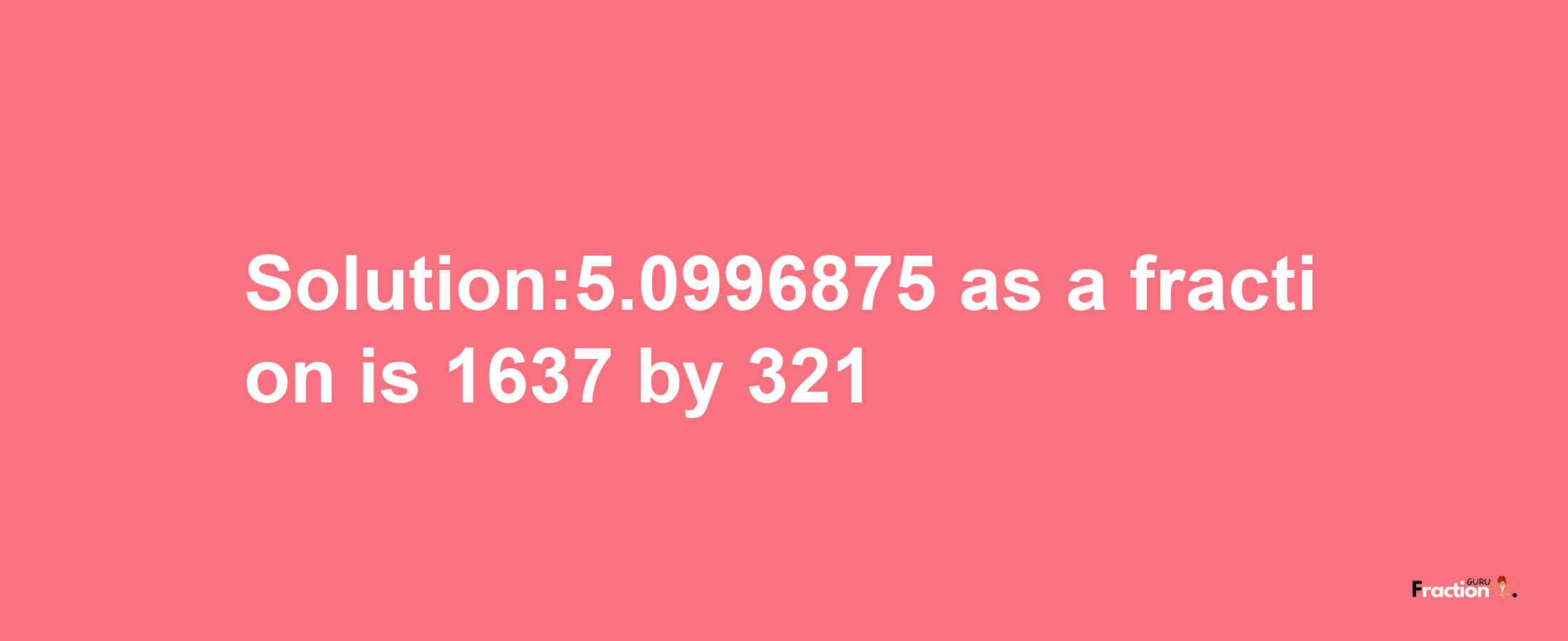 Solution:5.0996875 as a fraction is 1637/321