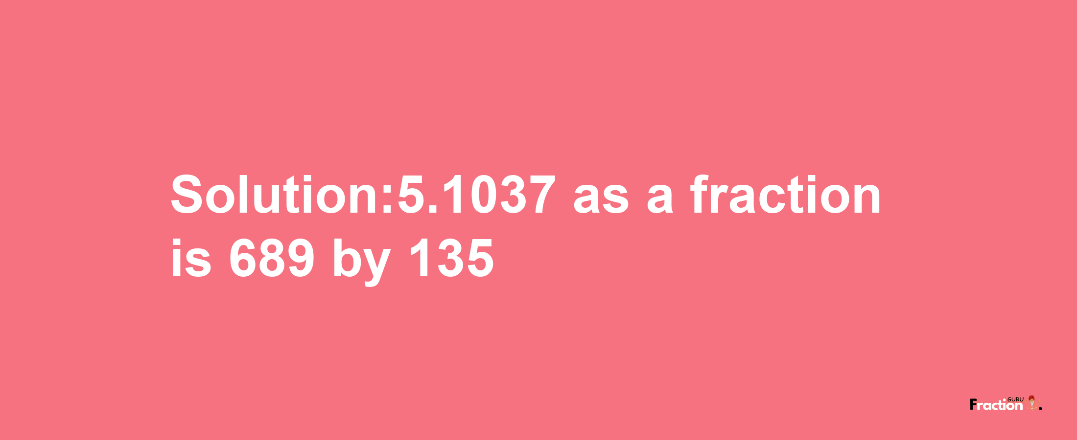 Solution:5.1037 as a fraction is 689/135