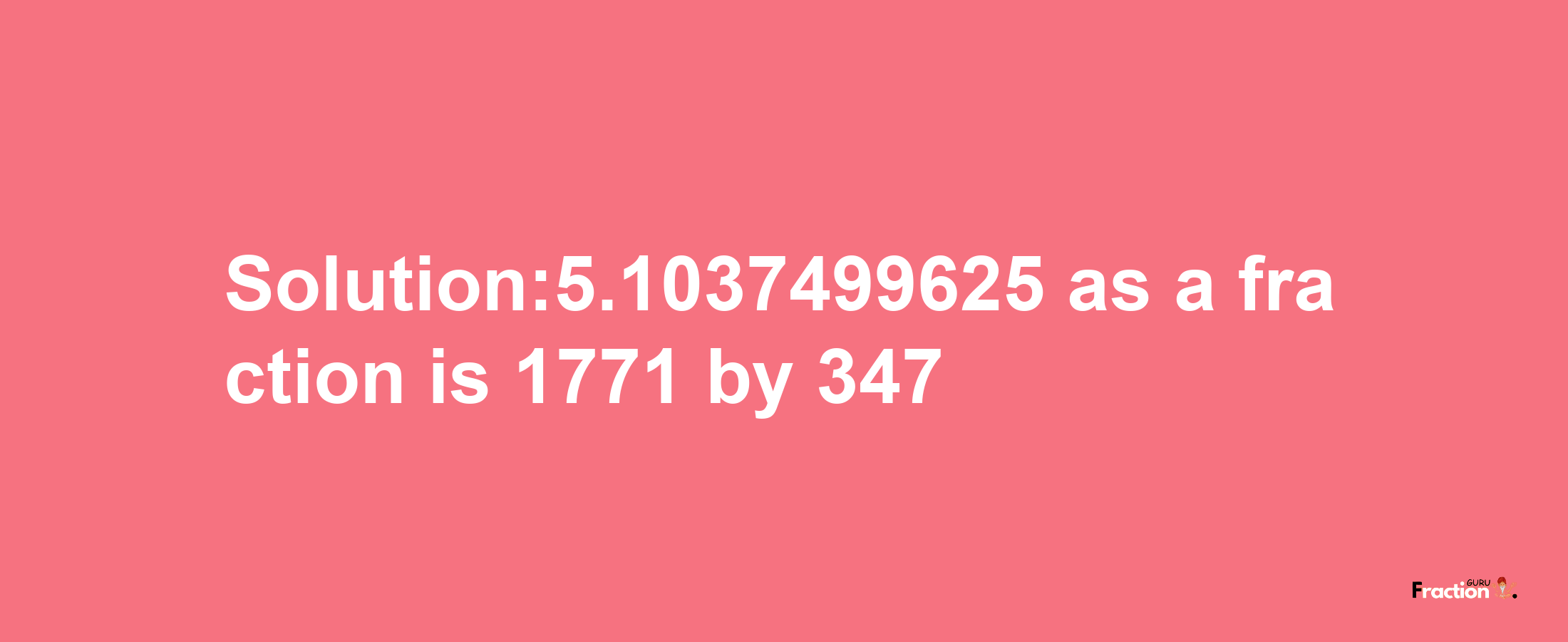 Solution:5.1037499625 as a fraction is 1771/347