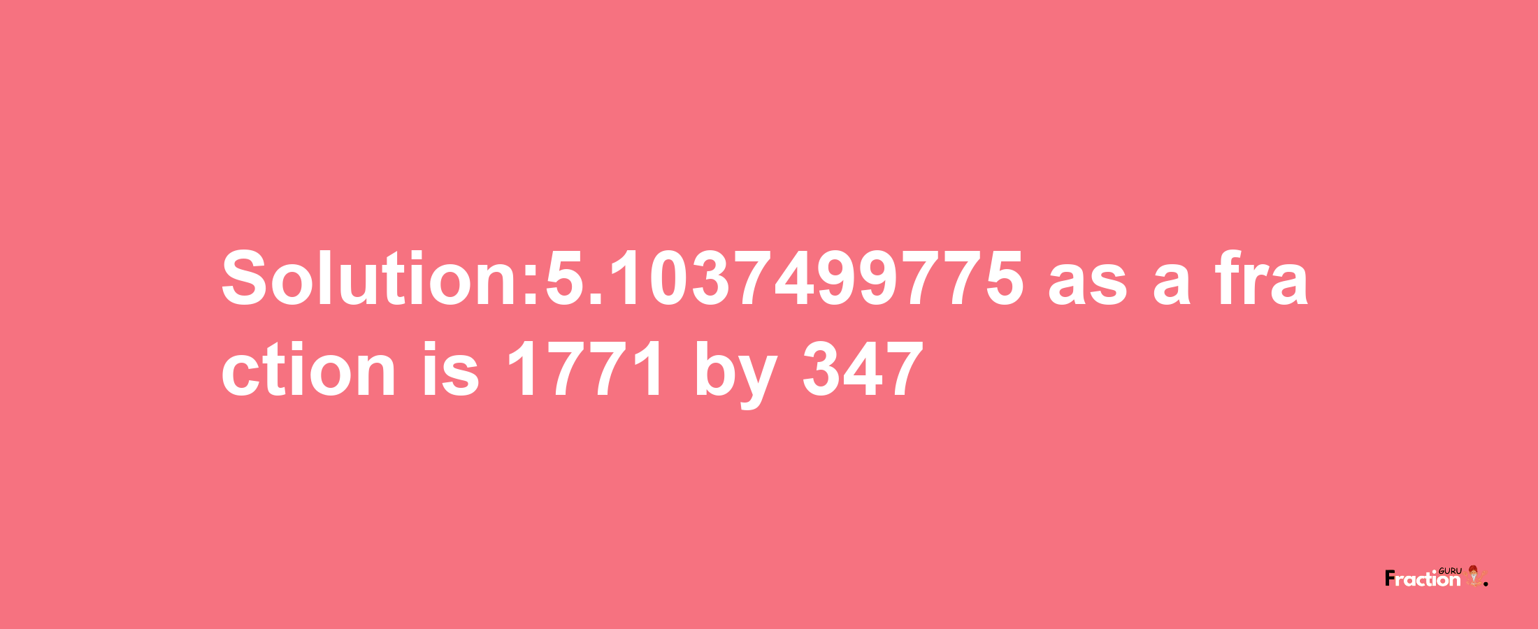 Solution:5.1037499775 as a fraction is 1771/347