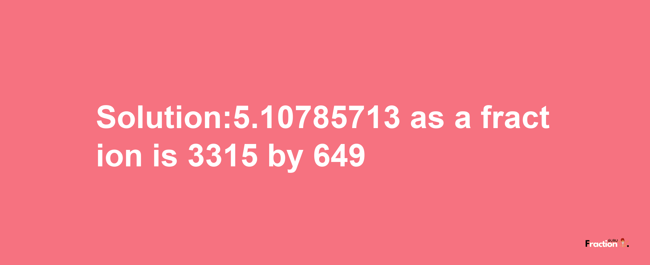 Solution:5.10785713 as a fraction is 3315/649