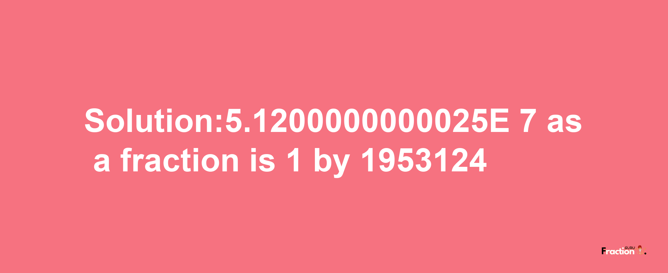 Solution:5.1200000000025E-7 as a fraction is 1/1953124