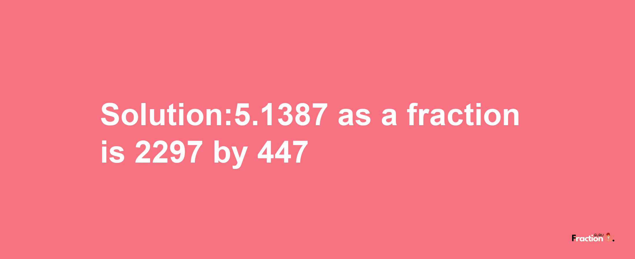 Solution:5.1387 as a fraction is 2297/447