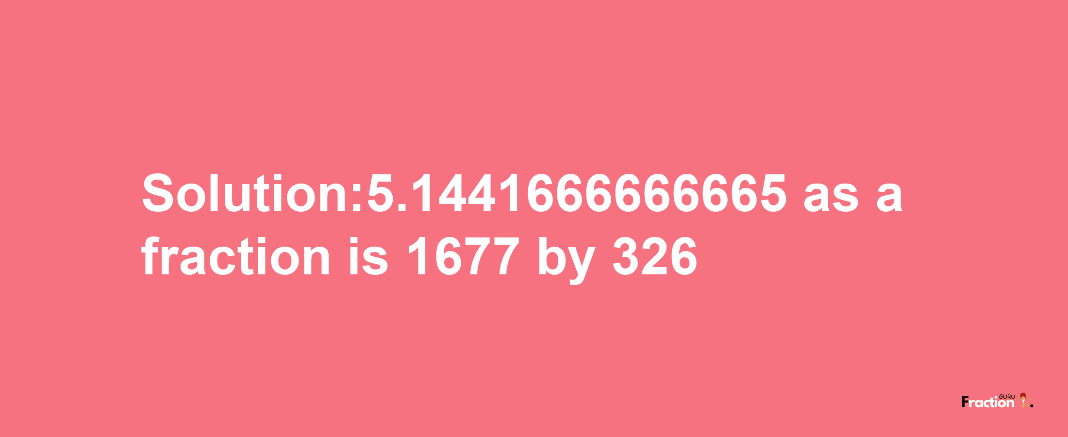 Solution:5.1441666666665 as a fraction is 1677/326