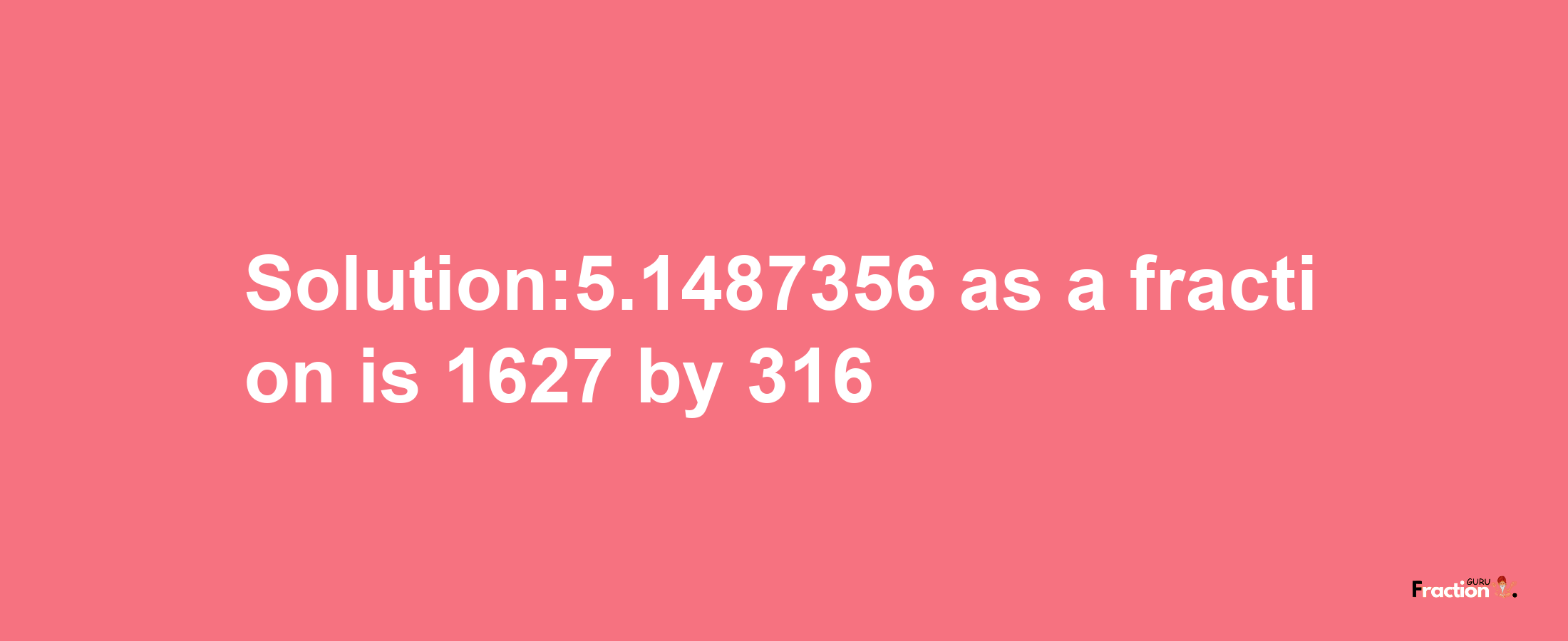 Solution:5.1487356 as a fraction is 1627/316