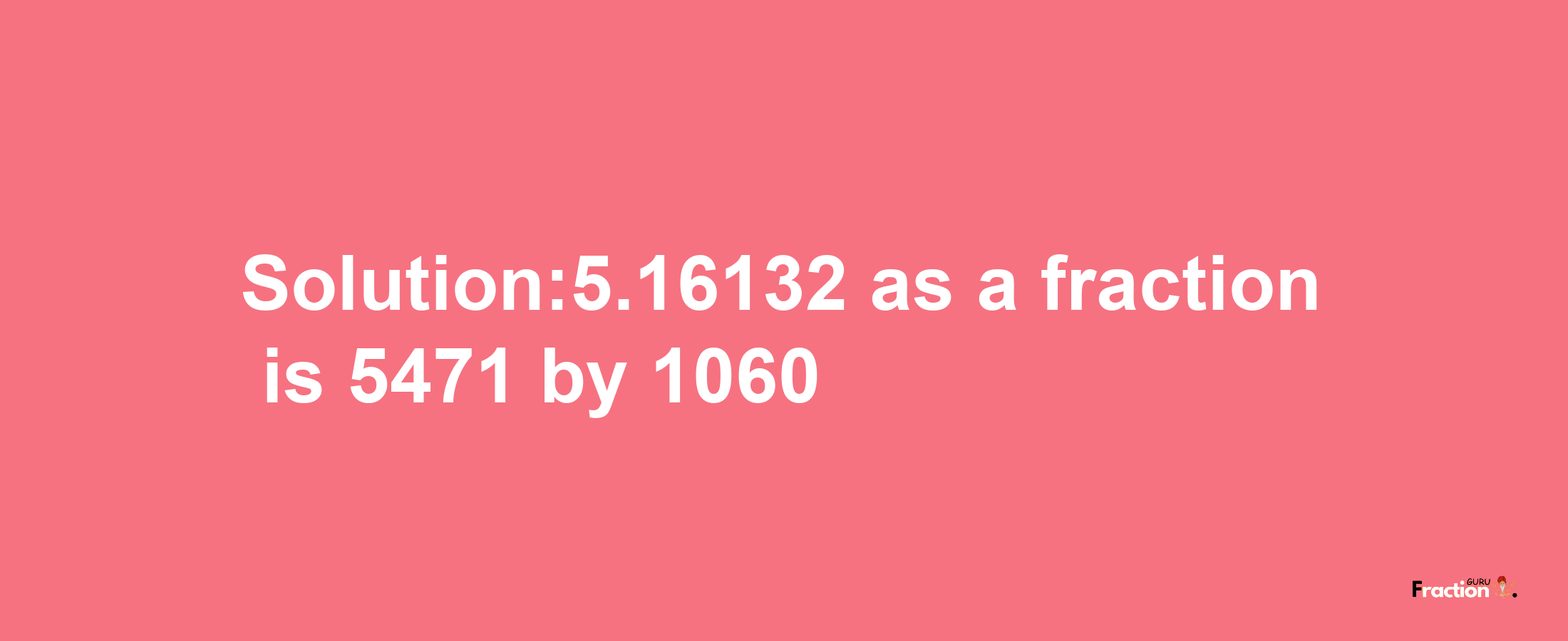 Solution:5.16132 as a fraction is 5471/1060