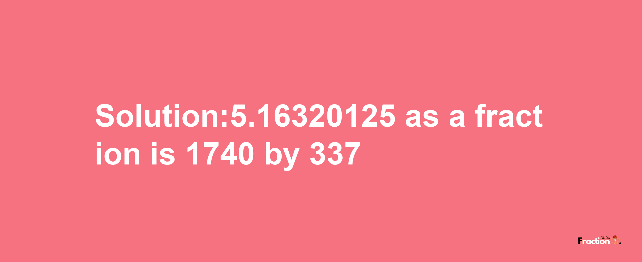 Solution:5.16320125 as a fraction is 1740/337