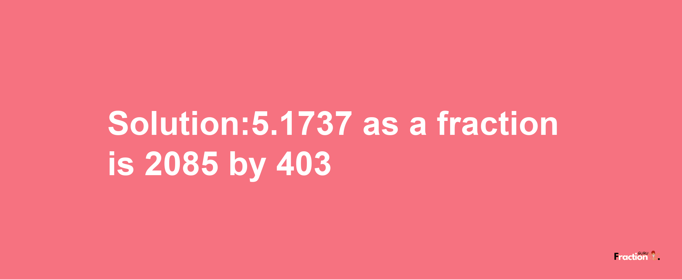 Solution:5.1737 as a fraction is 2085/403