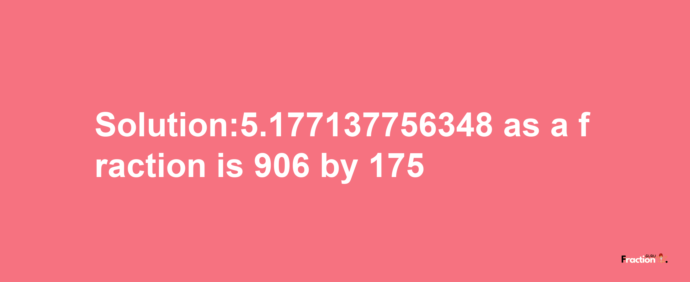 Solution:5.177137756348 as a fraction is 906/175