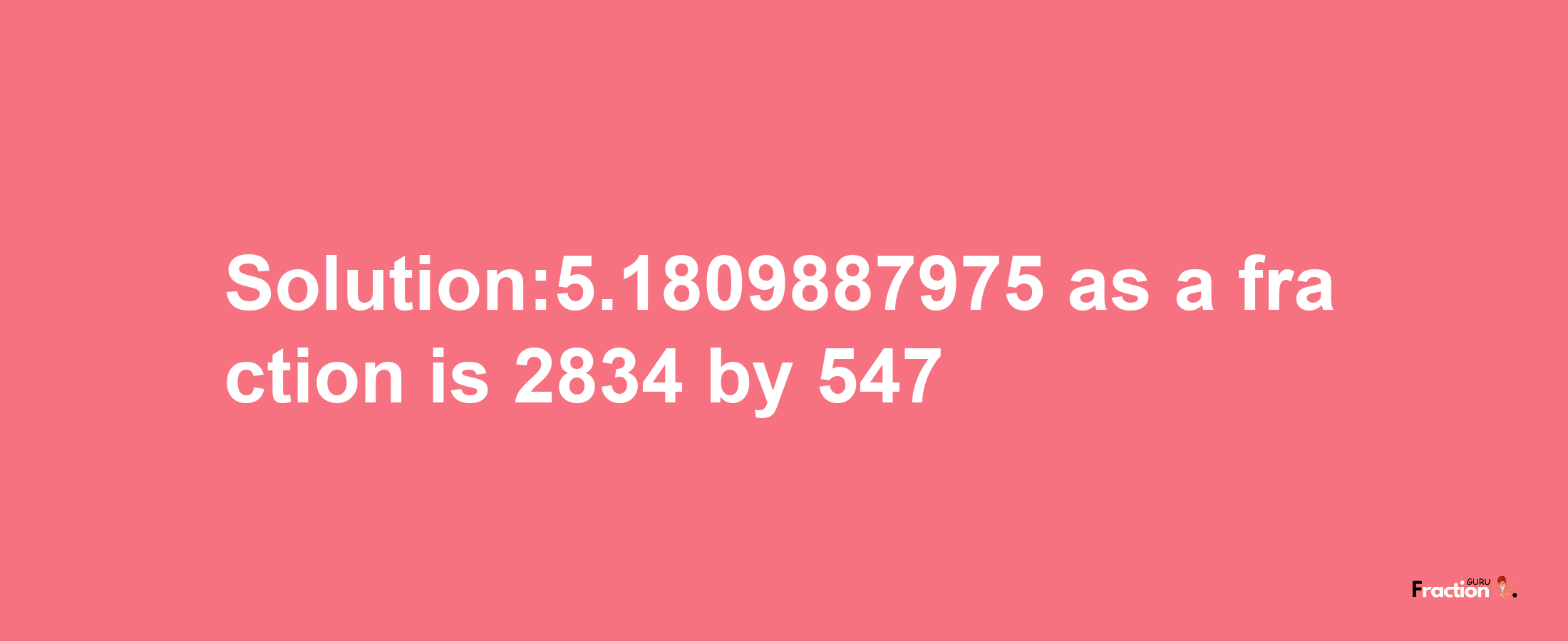 Solution:5.1809887975 as a fraction is 2834/547