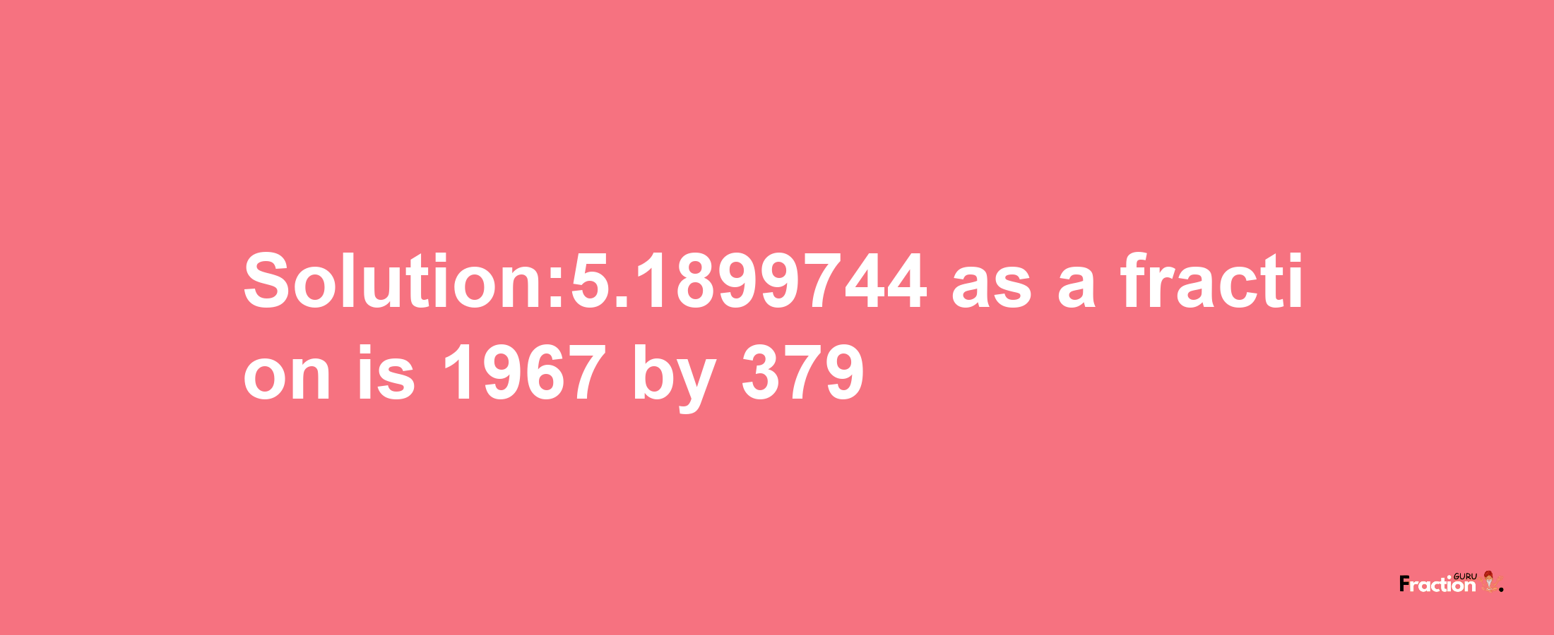 Solution:5.1899744 as a fraction is 1967/379