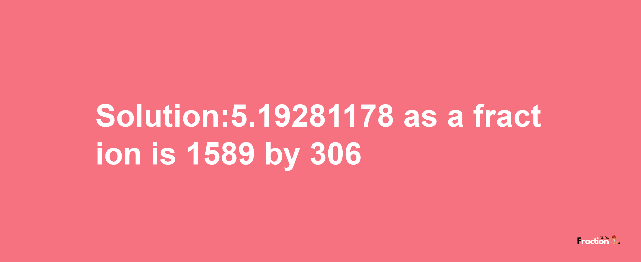 Solution:5.19281178 as a fraction is 1589/306