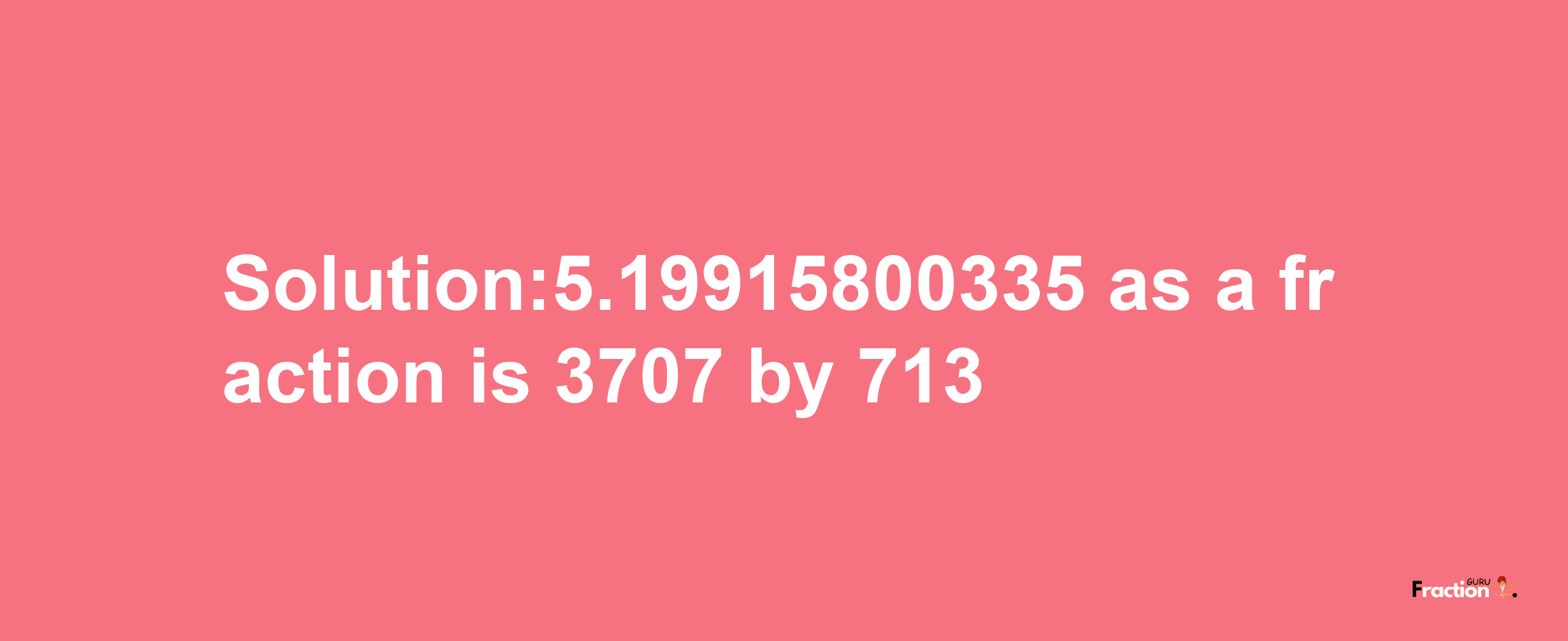 Solution:5.19915800335 as a fraction is 3707/713