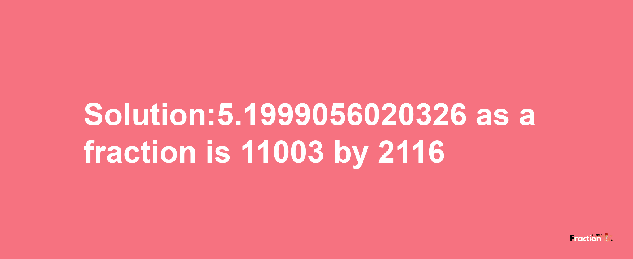 Solution:5.1999056020326 as a fraction is 11003/2116