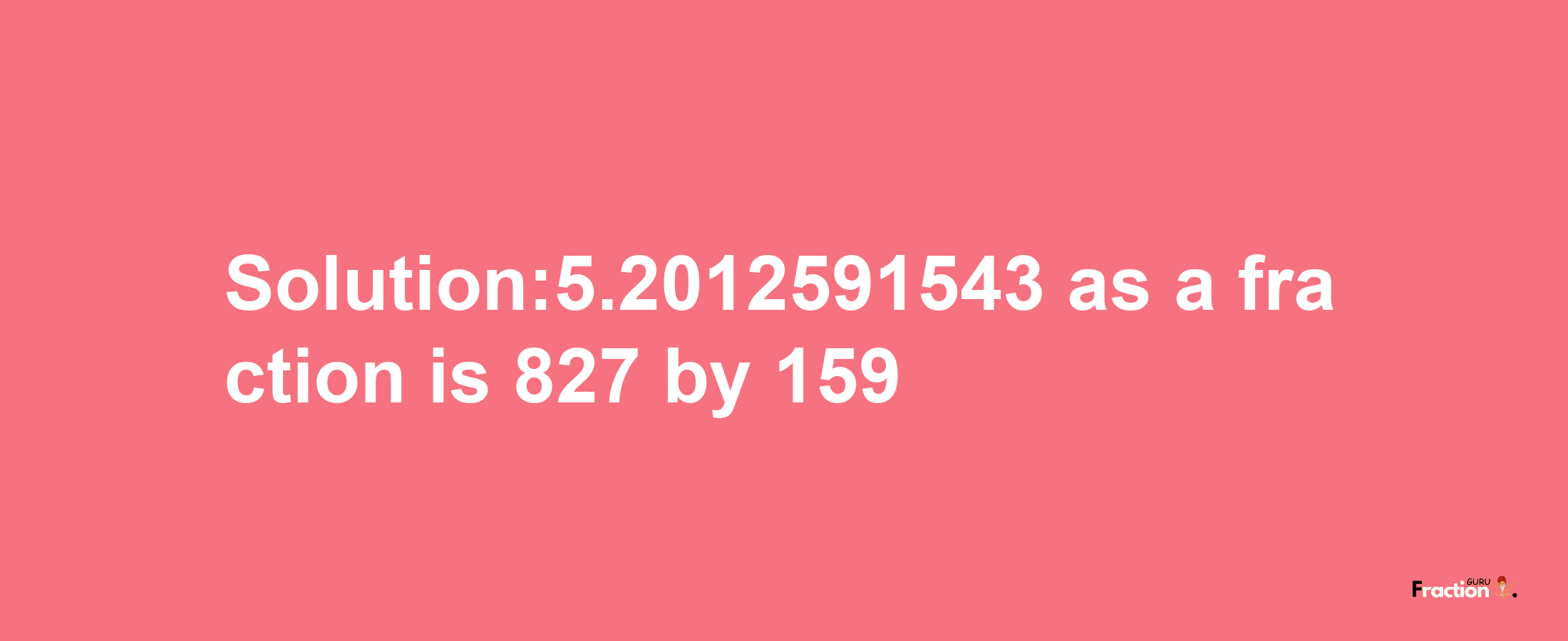 Solution:5.2012591543 as a fraction is 827/159