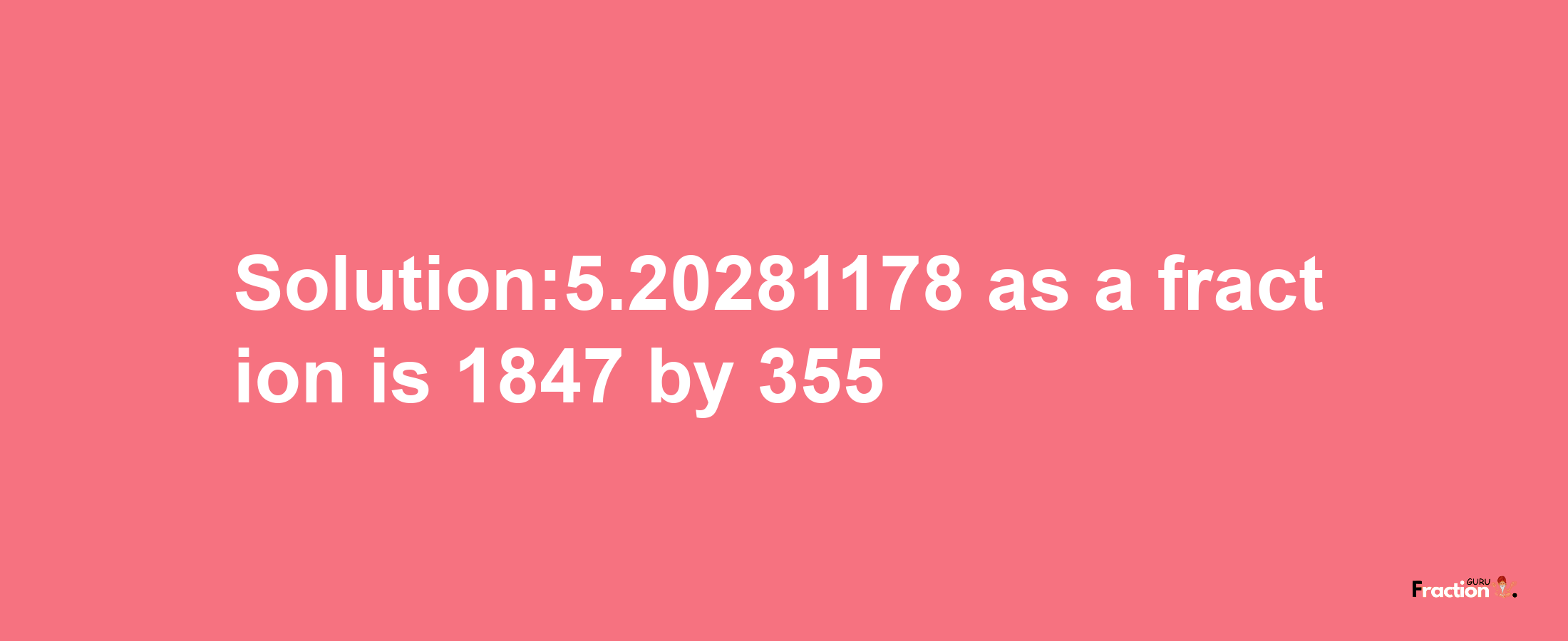 Solution:5.20281178 as a fraction is 1847/355