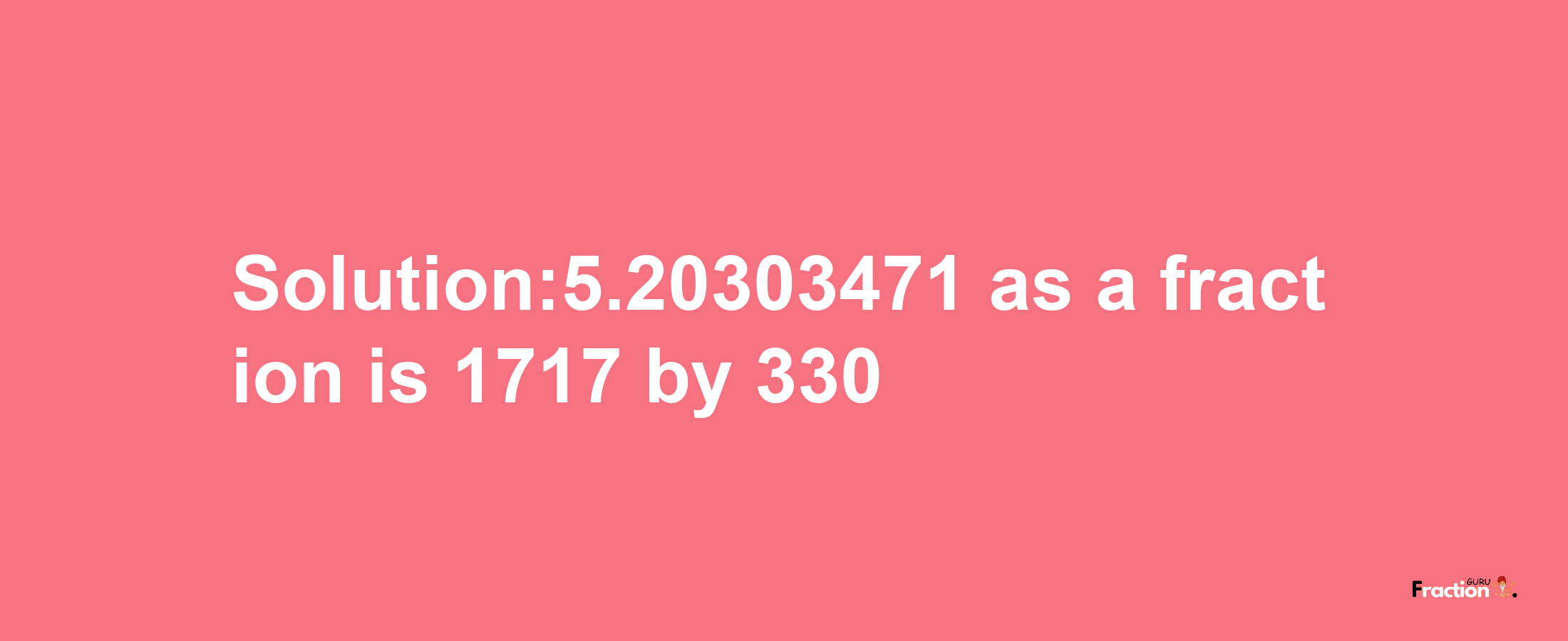 Solution:5.20303471 as a fraction is 1717/330