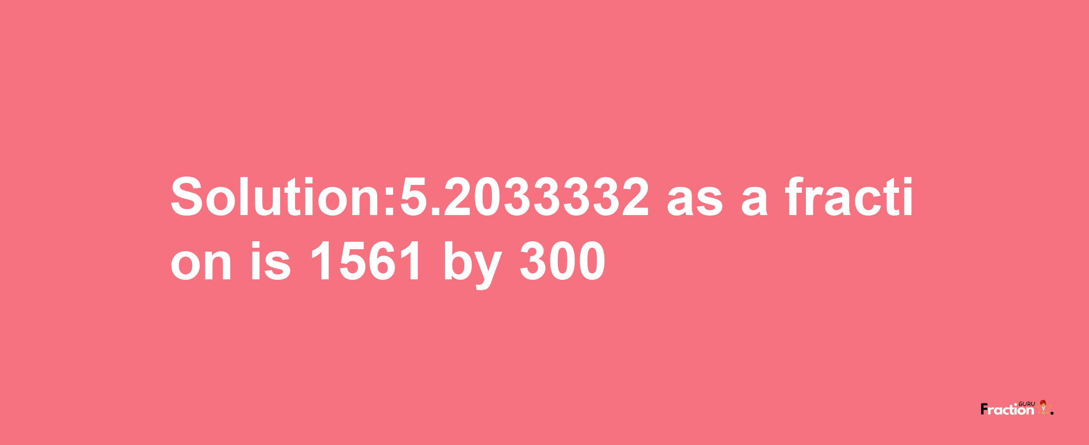 Solution:5.2033332 as a fraction is 1561/300