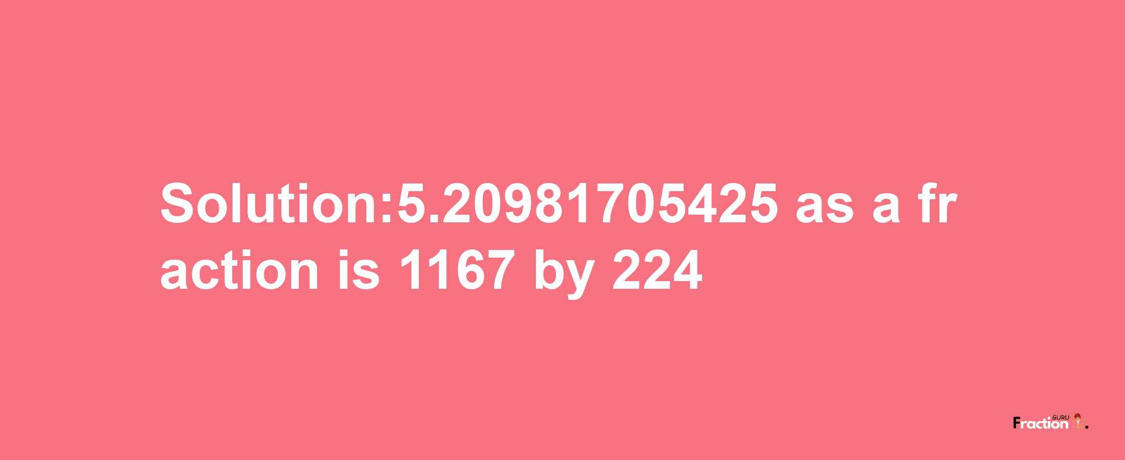 Solution:5.20981705425 as a fraction is 1167/224