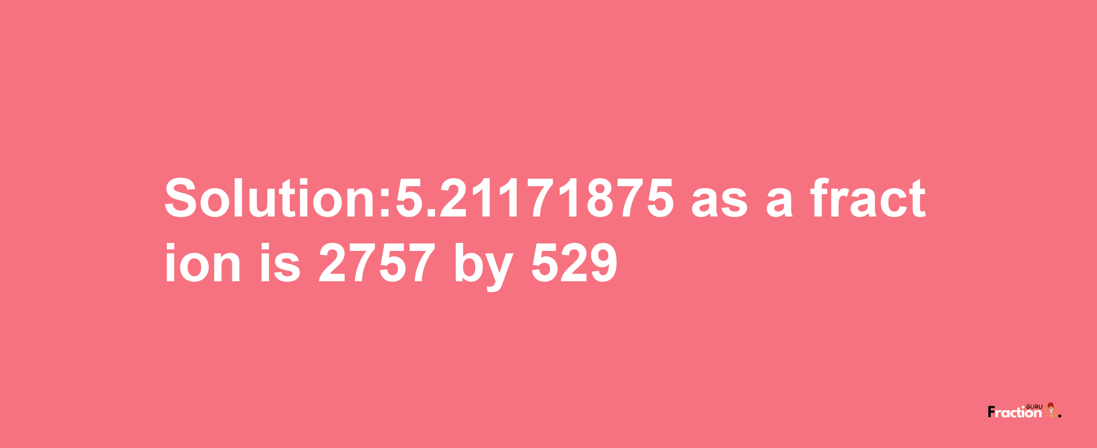 Solution:5.21171875 as a fraction is 2757/529