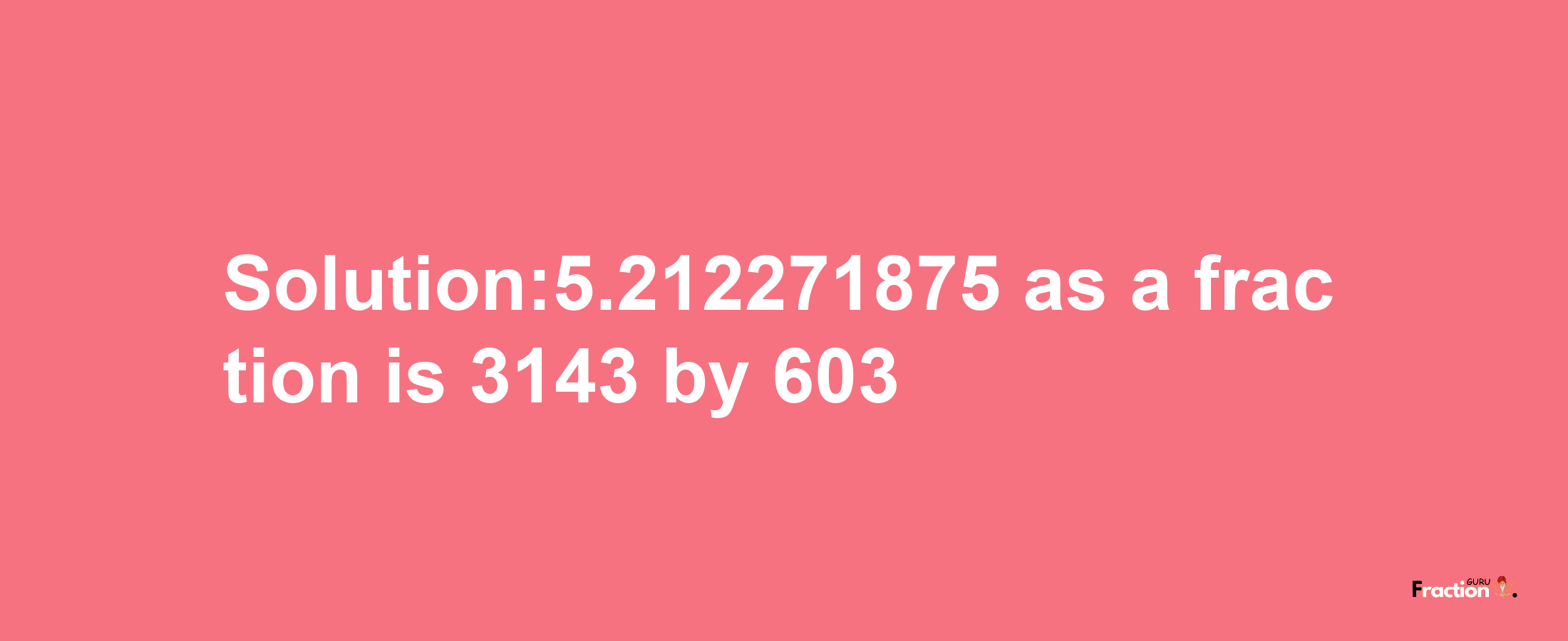 Solution:5.212271875 as a fraction is 3143/603