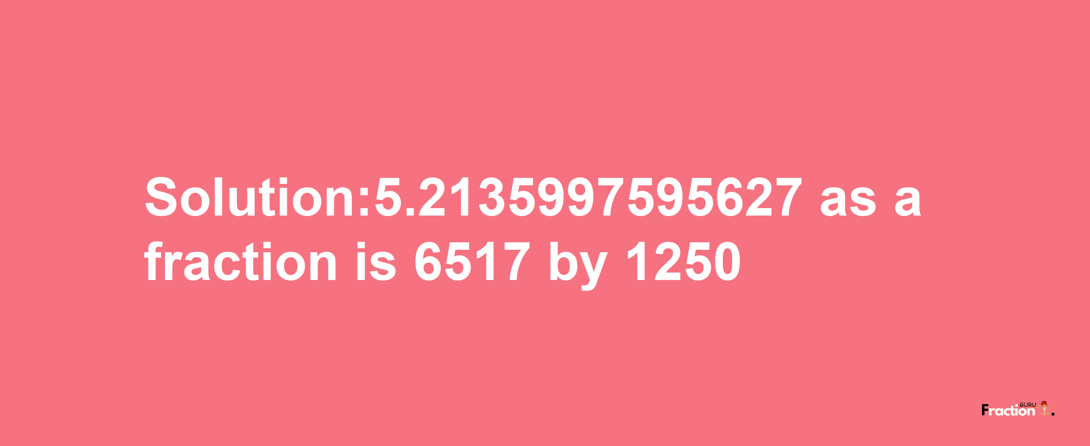 Solution:5.2135997595627 as a fraction is 6517/1250