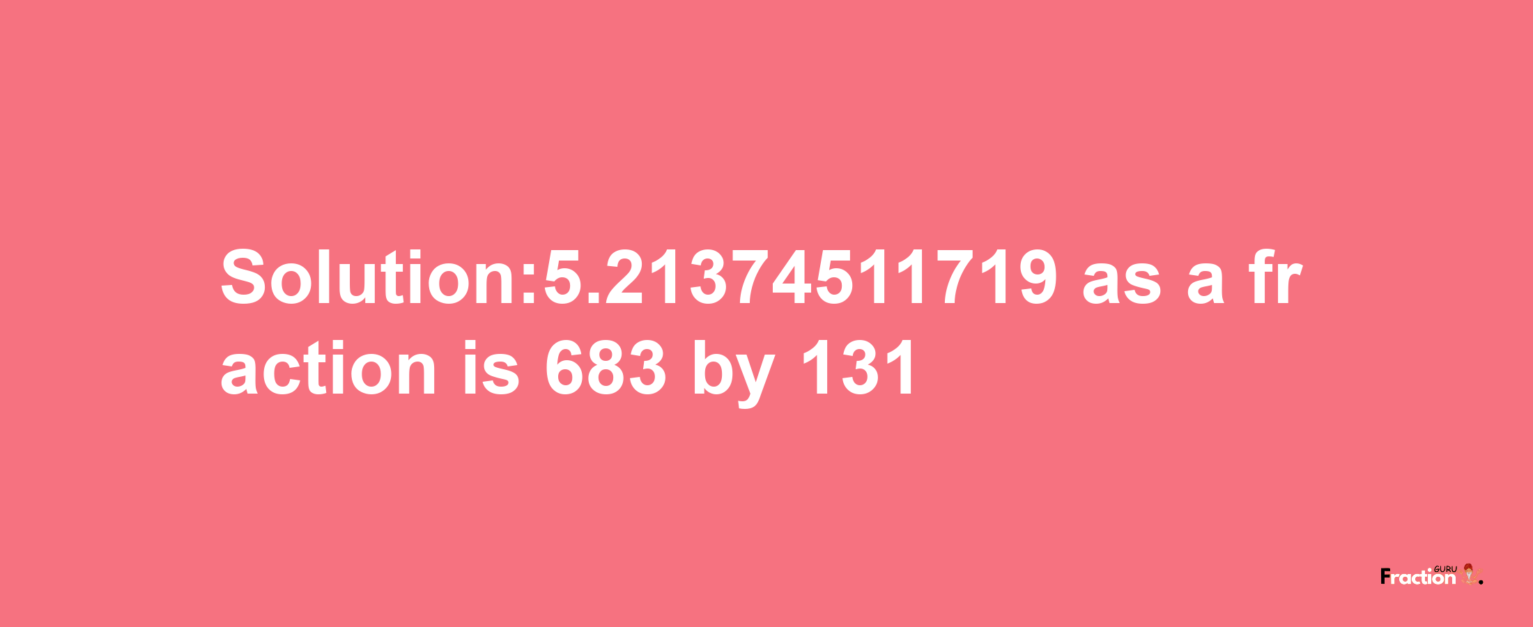 Solution:5.21374511719 as a fraction is 683/131