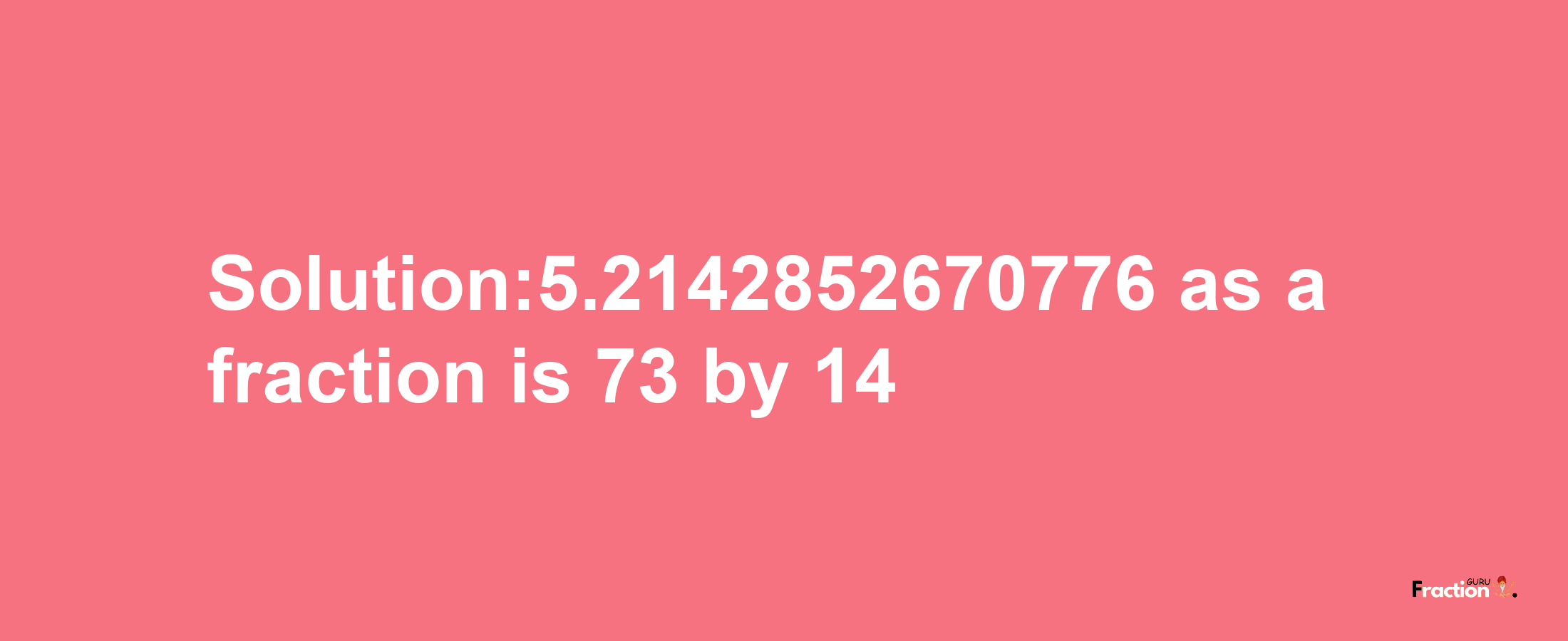 Solution:5.2142852670776 as a fraction is 73/14