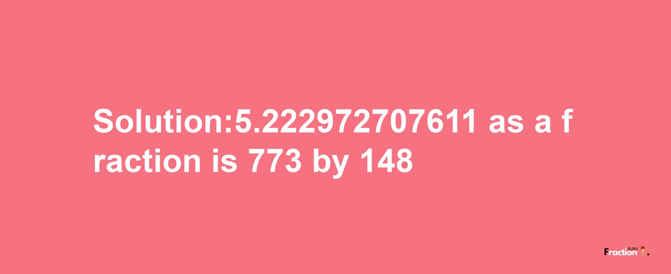 Solution:5.222972707611 as a fraction is 773/148