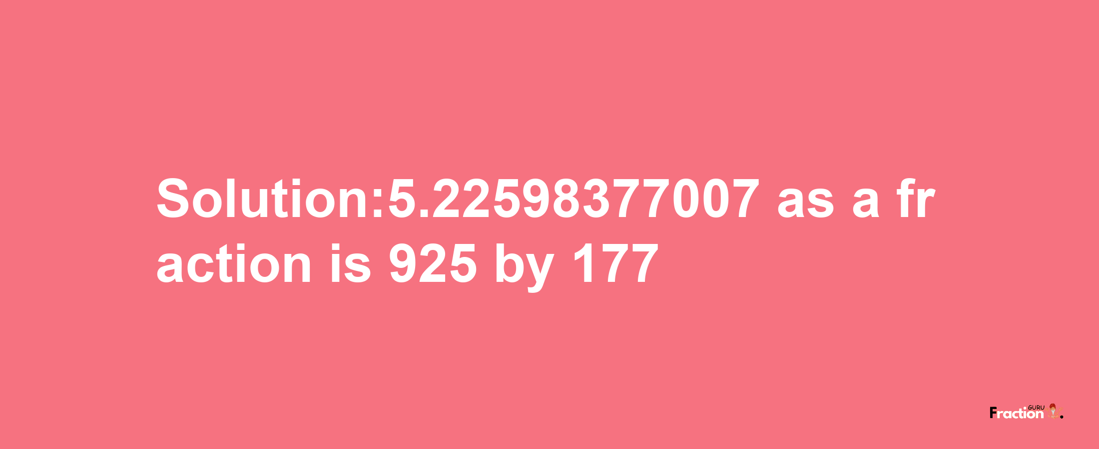 Solution:5.22598377007 as a fraction is 925/177