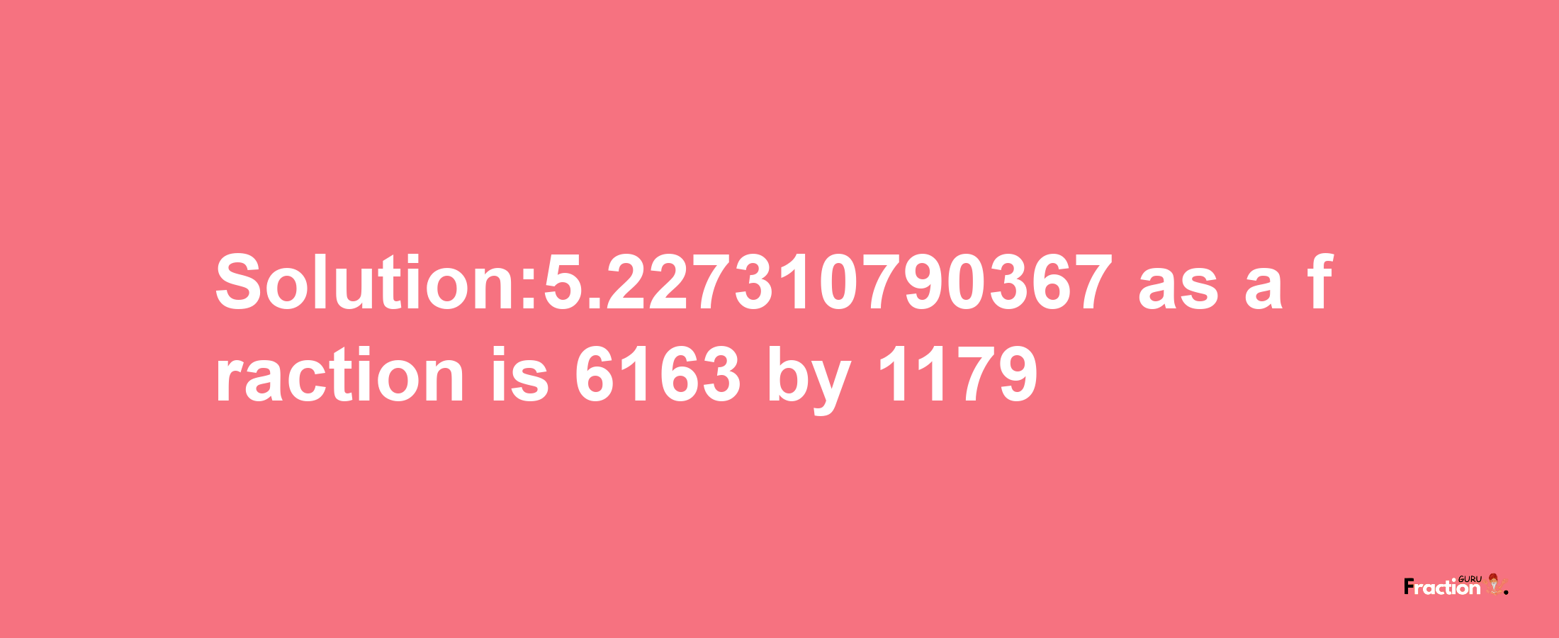 Solution:5.227310790367 as a fraction is 6163/1179