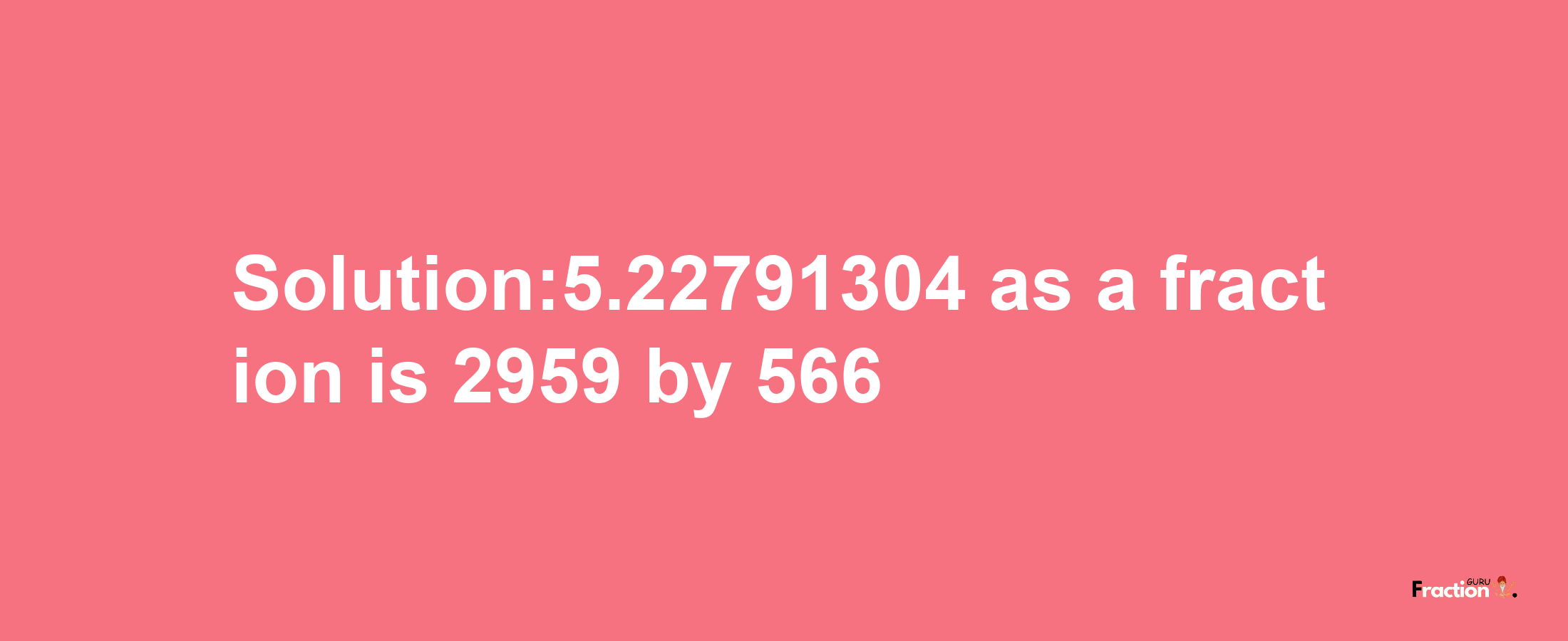 Solution:5.22791304 as a fraction is 2959/566