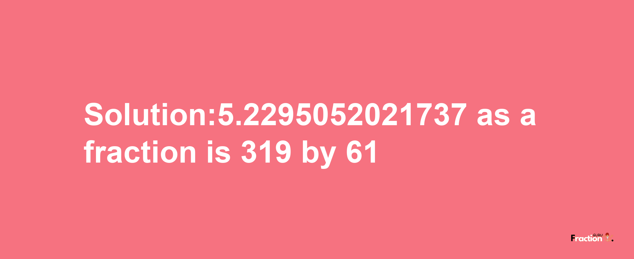 Solution:5.2295052021737 as a fraction is 319/61