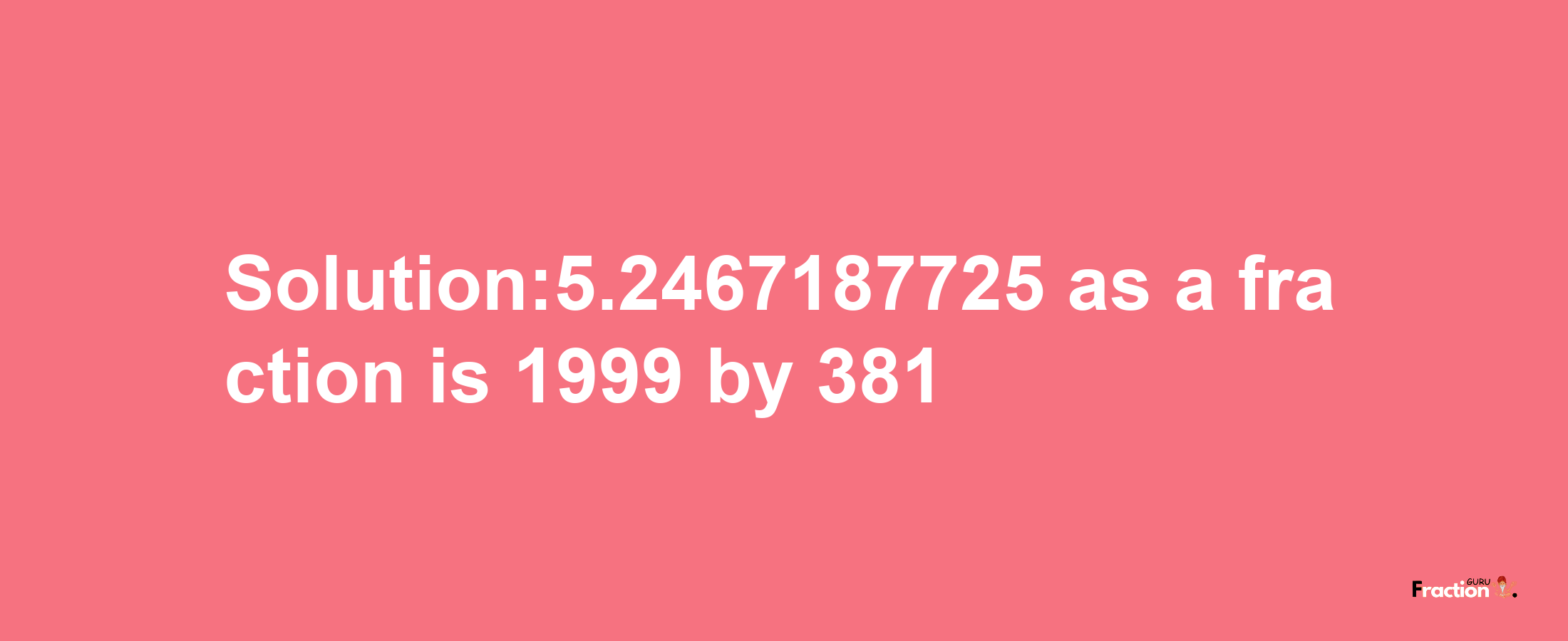 Solution:5.2467187725 as a fraction is 1999/381