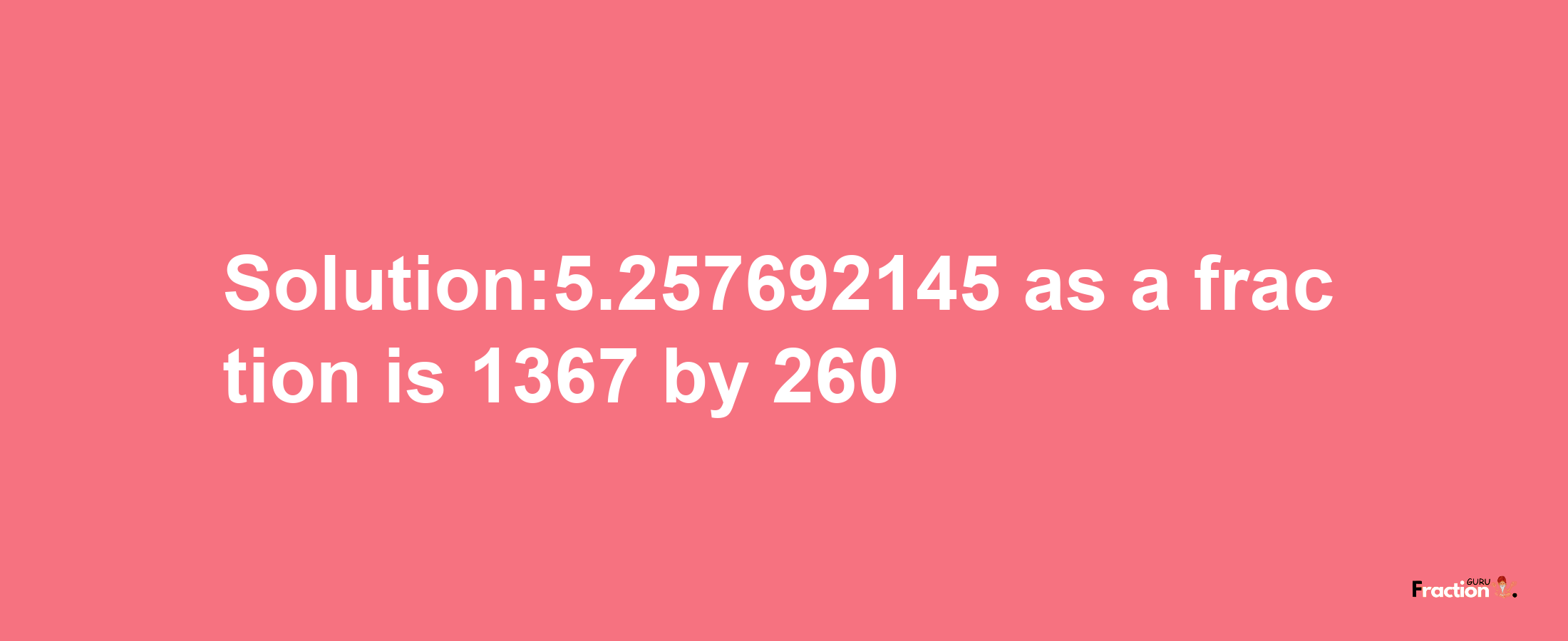 Solution:5.257692145 as a fraction is 1367/260