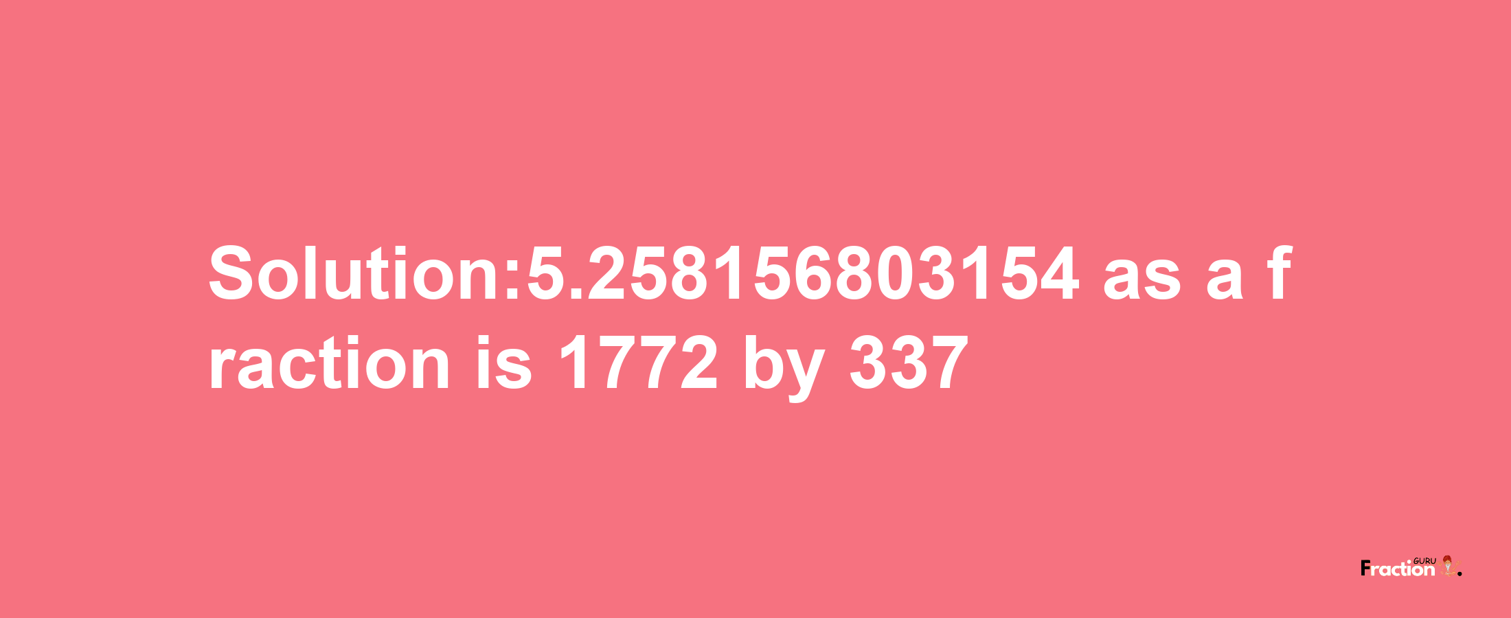 Solution:5.258156803154 as a fraction is 1772/337