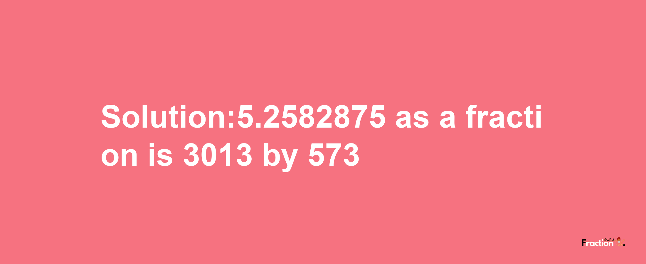 Solution:5.2582875 as a fraction is 3013/573