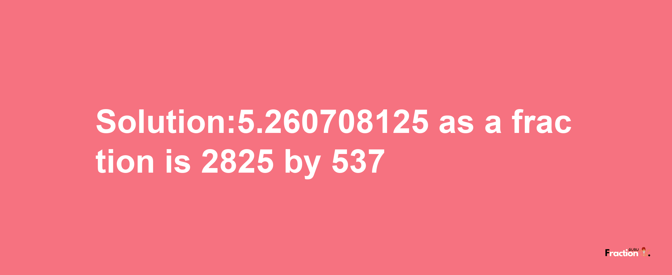 Solution:5.260708125 as a fraction is 2825/537