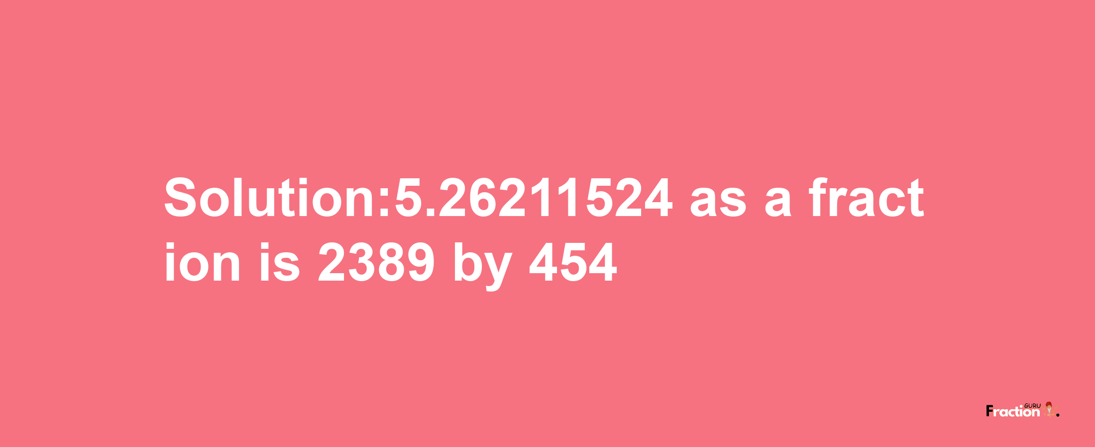 Solution:5.26211524 as a fraction is 2389/454